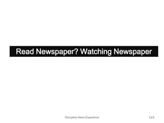 Disruptive News Experience 113
Read Newspaper? Watching Newspaper
 