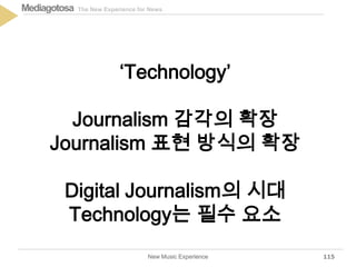 The New Experience for NewsMediagotosa
New Music Experience 115
‘Technology’
Journalism 감각의 확장
Journalism 표현 방식의 확장
Digital Journalism의 시대
Technology는 필수 요소
 
