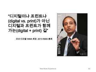 New Music Experience 11
“디지털이냐 프린트냐
(digital vs. print)가 아닌
디지털과 프린트가 함께
가는(digital + print) 길”
라비 다리왈 INMA 회장. 2013 INMA 총회
 