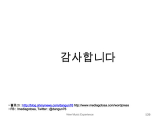 New Music Experience 120
감사합니다
• 블로그 : http://blog.ohmynews.com/dangun76 http://www.mediagotosa.com/wordpress
• FB : /mediagotosa, Twitter : @dangun76
 