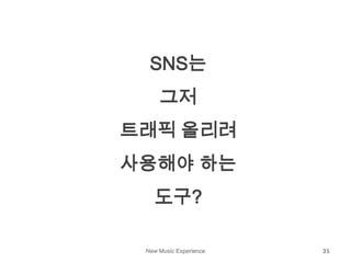 New Music Experience 31
SNS는
그저
트래픽 올리려
사용해야 하는
도구?
 