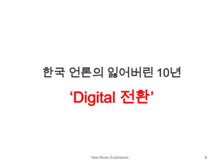 New Music Experience 3
한국 언론의 잃어버린 10년
‘Digital 전환’
 