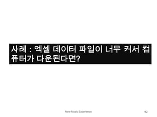 New Music Experience 42
사례 : 엑셀 데이터 파일이 너무 커서 컴
퓨터가 다운된다면?
 
