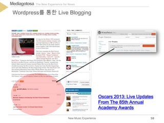 The New Experience for NewsMediagotosa
New Music Experience
Wordpress를 통한 Live Blogging
58
Oscars 2013: Live Updates
From The 85th Annual
Academy Awards
 