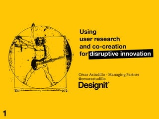 Using 
user research 
and co-creation
for disruptive innovation 
César Astudillo - Managing Partner
@cesarastudillo
1
 