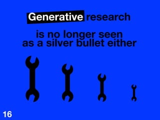 Generative research

is no longer seen  
as a silver bullet either
16
 
