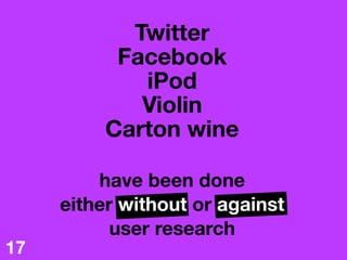 Twitter
Facebook
iPod
Violin
Carton wine

have been done
either without or against
user research
17
 