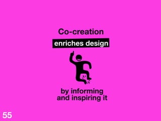 Co-creation
enriches design
by informing 
and inspiring it 
55
 