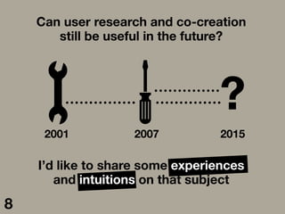 2007
2001

2015
?
Can user research and co-creation
still be useful in the future? 
I’d like to share some experiences
and...