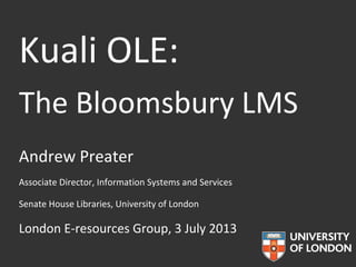 Kuali OLE:
The Bloomsbury LMS
Andrew Preater
Associate Director, Information Systems and Services
Senate House Libraries, University of London
London E-resources Group, 3 July 2013
 