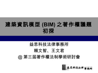 建築資訊模型(BIM)之著作權議題 
初探 
益思科技法律事務所 
賴文智、王文君 
@第三屆著作權法制學術研討會 
 