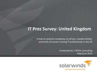 1
IT Pros Survey: United Kingdom
A look at network complexity, its drivers, needed skillset,
and levels of concern among IT professionals in the UK
Conducted by C White Consulting
May/June 2013
 