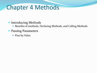 Chapter 4 Methods
 Introducing Methods
 Benefits of methods, Declaring Methods, and Calling Methods
 Passing Parameters
 Pass by Value
 