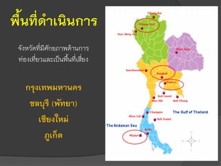 พื้นที่ดาเนินการ
จังหวัดที่มีศักยภาพด้านการ
ท่องเที่ยวและเป็นพื้นที่เสี่ยง
กรุงเทพมหานคร
ชลบุรี (พัทยา)
เชียงใหม่
ภูเก็ต
 