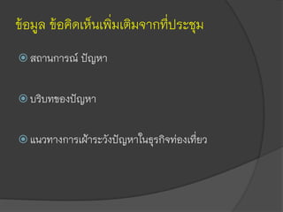 ข้อมูล ข้อคิดเห็นเพิ่มเติมจากที่ประชุม
 สถานการณ์ ปัญหา
 บริบทของปัญหา
 แนวทางการเฝ้าระวังปัญหาในธุรกิจท่องเที่ยว
 