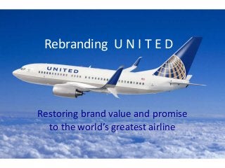 Rebranding U N I T E D
Restoring brand value and promise
to the world’s greatest airline
 
