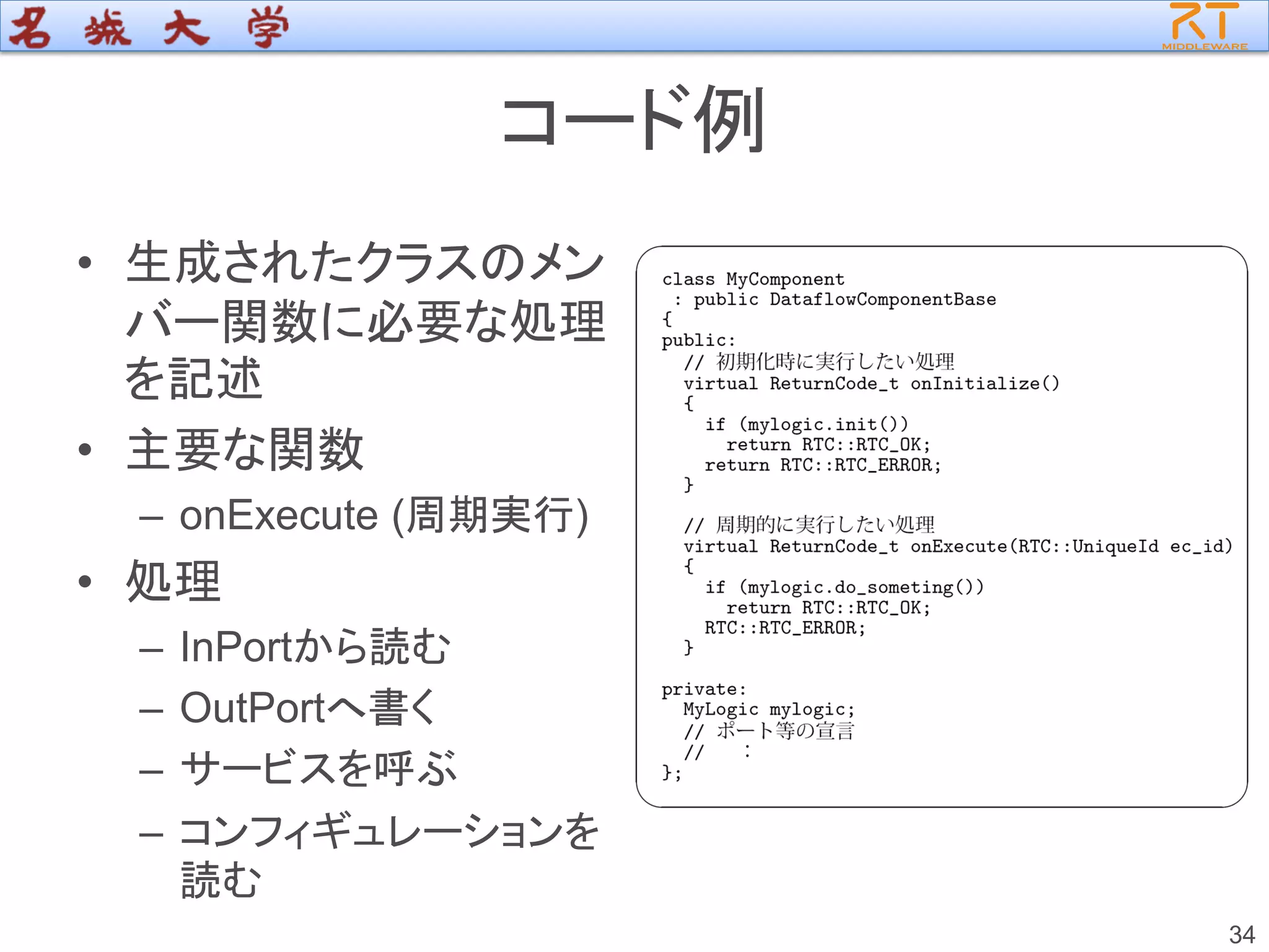 コード例
• 生成されたクラスのメン
バー関数に必要な処理
を記述
• 主要な関数
– onExecute (周期実行)
• 処理
– InPortから読む
– OutPortへ書く
– サービスを呼ぶ
– コンフィギュレーションを
読む
34
 