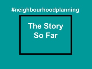 #neighbourhoodplanning
The Story
So Far
 