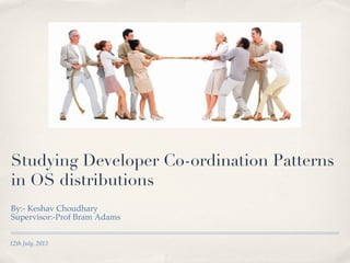 Studying Developer Co-ordination Patterns
in OS distributions
By:- Keshav Choudhary !
Supervisor:-Prof Bram Adams!
!
!
12th July, 2013!

 