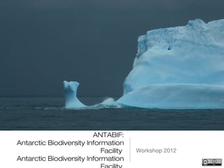ANTABIF:
Antarctic Biodiversity Information
                            Facility   Workshop 2012
Antarctic Biodiversity Information
 