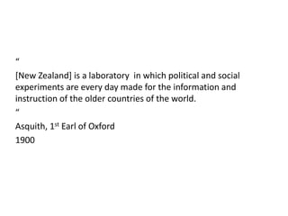 “
[New Zealand] is a laboratory in which political and social
experiments are every day made for the information and
instruction of the older countries of the world.
“
Asquith, 1st Earl of Oxford
1900
 