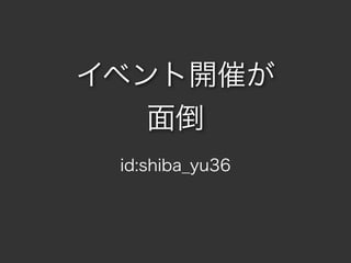 イベント開催が
面倒
id:shiba_yu36
 