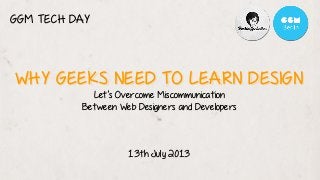 WHY GEEKS NEED TO LEARN DESIGNWHY GEEKS NEED TO LEARN DESIGN
Let's Overcome Miscommunication
Between Web Designers and Developers
13th July 2013
GGM TECH DAY
 