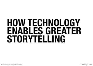 Leila El-Kayem © 2013How technology enables greater storytelling
HOW TECHNOLOGY
ENABLES GREATER
STORYTELLING
 