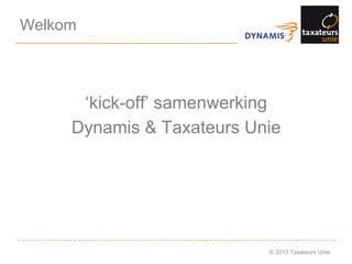 © 2013 Taxateurs Unie
Welkom
‘kick-off’ samenwerking
Dynamis & Taxateurs Unie
 