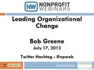 Sponsored by:
Leading Organizational
Change
Bob Greene
July 17, 2013
Twitter Hashtag - #npweb
Part
Of:
 