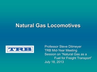 Natural Gas Locomotives
Professor Steve Ditmeyer
TRB Mid-Year Meeting
Session on “Natural Gas as a
Fuel for Freight Transport”
July 18, 2013
 