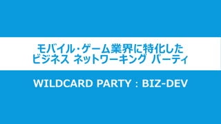 モバイル・ゲーム業界に特化した
ビジネス ネットワーキング パーティ
WILDCARD PARTY：BIZ-DEV
 