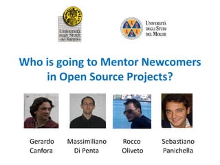 Who is going to Mentor Newcomers
in Open Source Projects?

Gerardo
Canfora

Massimiliano
Di Penta

Rocco
Oliveto

Sebastiano
Panichella

 