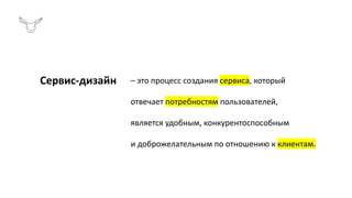 Сервис-дизайн – это процесс создания сервиса, который
отвечает потребностям пользователей,
является удобным, конкурентоспособным
и доброжелательным по отношению к клиентам.
 