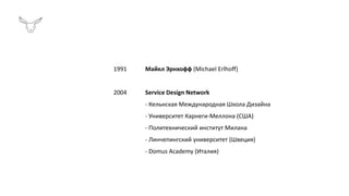 1991
2004
Майкл Эрнхофф (Michael Erlhoff)
Service Design Network
- Кельнская Международная Школа Дизайна
- Университет Карнеги-Меллона (США)
- Политехнический институт Милана
- Линчепингский университет (Швеция)
- Domus Academy (Италия)
 
