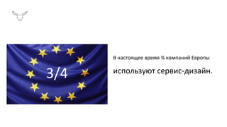 В настоящее время ¾ компаний Европы
используют сервис-дизайн.
3/4
 