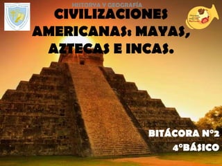 CIVILIZACIONES
AMERICANAS: MAYAS,
AZTECAS E INCAS.
HISTORYA Y GEOGRAFÍA
BITÁCORA N°2
4°BÁSICO
 