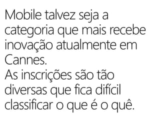 Mobile talvez seja a
categoria que mais recebe
inovação atualmente em
Cannes.
As inscrições são tão
diversas que fica difícil
classificar o que é o quê.
 