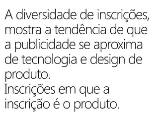 A diversidade de inscrições,
mostra a tendência de que
a publicidade se aproxima
de tecnologia e design de
produto.
Inscrições em que a
inscrição é o produto.
 