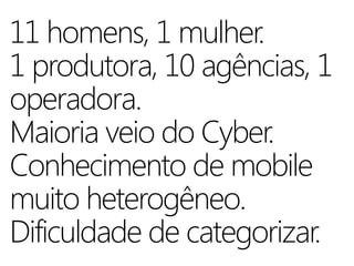 11 homens, 1 mulher.
1 produtora, 10 agências, 1
operadora.
Maioria veio do Cyber.
Conhecimento de mobile
muito heterogêneo.
Dificuldade de categorizar.
 