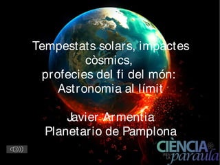 Tempestats solars, impactes
còsmics,
profecies del fi del món:
Astronomia al límit
Javier Armentia
Planetario de Pamplona
 