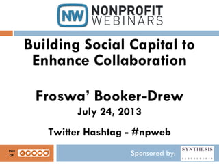 Sponsored by:
Building Social Capital to
Enhance Collaboration
Froswa’ Booker-Drew
July 24, 2013
Twitter Hashtag - #npweb
Part
Of:
 