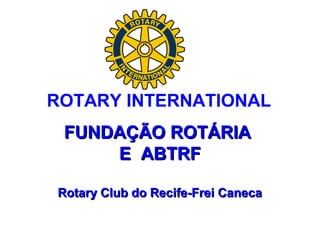FUNDAÇÃO ROTÁRIAFUNDAÇÃO ROTÁRIA
E ABTRFE ABTRF
Rotary Club do Recife-Frei CanecaRotary Club do Recife-Frei Caneca
ROTARY INTERNATIONAL
 