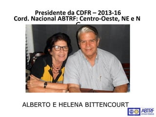Presidente da CDFR – 2013-16
Cord. Nacional ABTRF: Centro-Oeste, NE e N
C
ALBERTO E HELENA BITTENCOURT
 