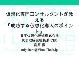 仮想化専門コンサルタントが教
える
「成功する仮想化導入のポイン
ト」
日本仮想化技術株式会社
代表取締役社長兼 CEO
宮原 徹
miyahara@VirtualTech.jp
 