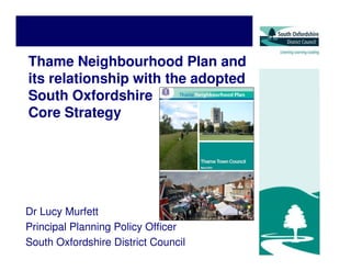 Thame Neighbourhood Plan and
its relationship with the adopted
South Oxfordshire
Core Strategy
Dr Lucy Murfett
Principal Planning Policy Officer
South Oxfordshire District Council
 