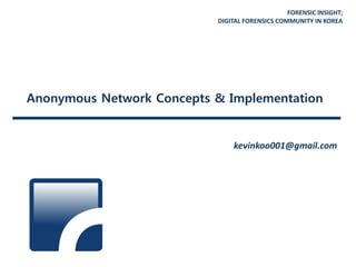 FORENSIC INSIGHT;
DIGITAL FORENSICS COMMUNITY IN KOREA
Anonymous Network Concepts & Implementation
kevinkoo001@gmail.com
 