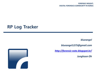 FORENSIC INSIGHT;
DIGITAL FORENSICS COMMUNITY IN KOREA
RP Log Tracker
blueangel
blueangel1275@gmail.com
http://forensic-note.blogspot.kr/
Junghoon Oh
 