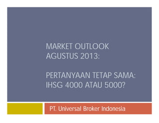 MARKET OUTLOOK
AGUSTUS 2013:
PERTANYAAN TETAP SAMA:
IHSG 4000 ATAU 5000?
PT. Universal Broker Indonesia
 