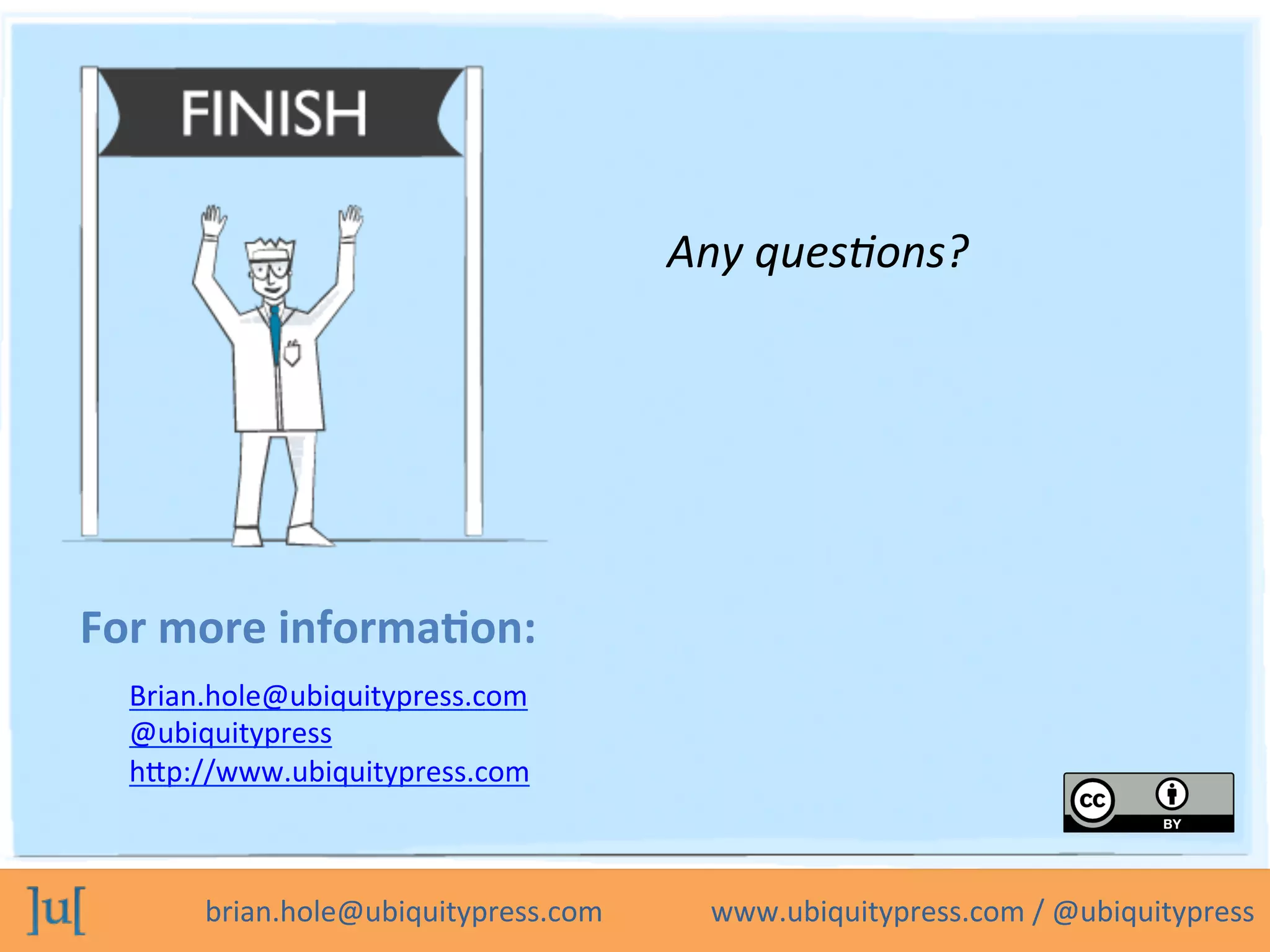 brian.hole@ubiquitypress.com	
  	
  	
  	
  	
  	
  	
  	
  	
  	
  	
  	
  	
  	
  	
  www.ubiquitypress.com	
  /	
  @ubiquitypress	
  
For	
  more	
  informa>on:	
  
Any	
  ques)ons?	
  
Brian.hole@ubiquitypress.com	
  
@ubiquitypress	
  
hcp://www.ubiquitypress.com	
  
	
  	
  
 